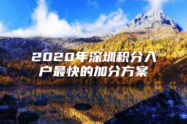 2020年深圳积分入户最快的加分方案