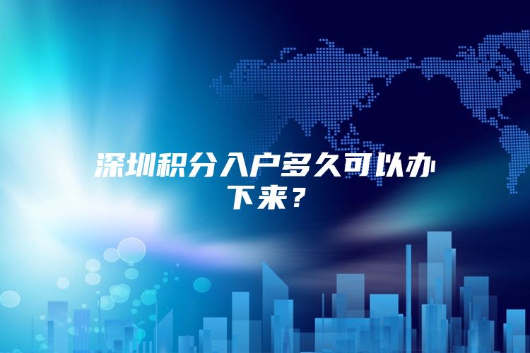 深圳积分入户多久可以办下来？