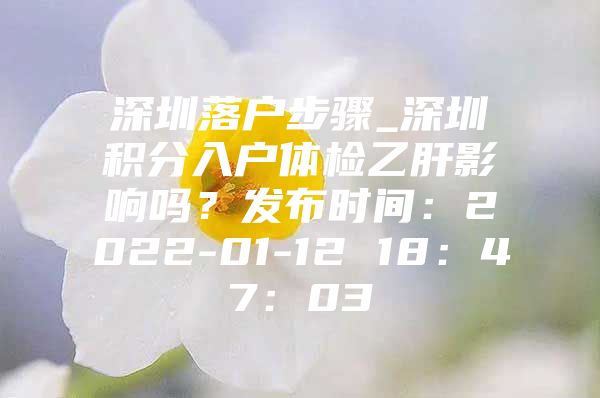 深圳落户步骤_深圳积分入户体检乙肝影响吗？发布时间：2022-01-12 18：47：03