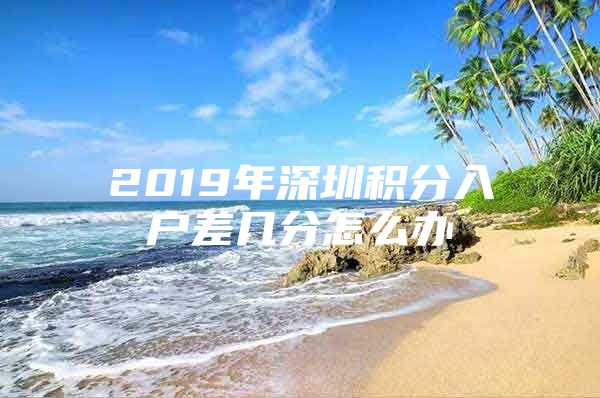 2019年深圳积分入户差几分怎么办