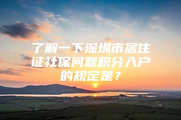 了解一下深圳市居住证社保问题积分入户的规定是？