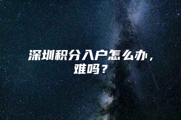 深圳积分入户怎么办，难吗？