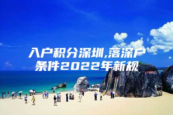 入户积分深圳,落深户条件2022年新规