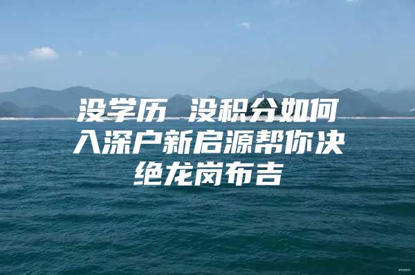 没学历 没积分如何入深户新启源帮你决绝龙岗布吉
