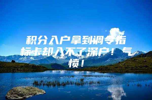 积分入户拿到调令指标卡却入不了深户！气愤！