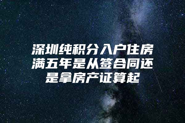 深圳纯积分入户住房满五年是从签合同还是拿房产证算起