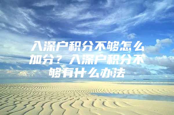 入深户积分不够怎么加分？入深户积分不够有什么办法