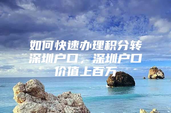 如何快速办理积分转深圳户口，深圳户口价值上百万