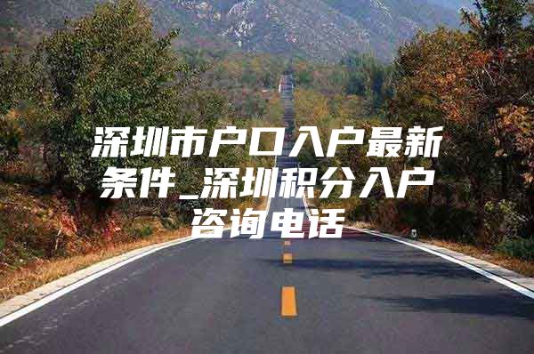 深圳市户口入户最新条件_深圳积分入户咨询电话