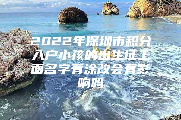 2022年深圳市积分入户小孩的出生证上面名字有涂改会有影响吗