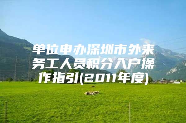 单位申办深圳市外来务工人员积分入户操作指引(2011年度)