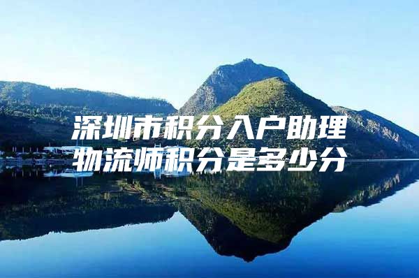 深圳市积分入户助理物流师积分是多少分