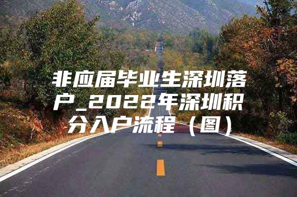 非应届毕业生深圳落户_2022年深圳积分入户流程（图）