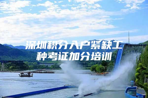 深圳积分入户紧缺工种考证加分培训