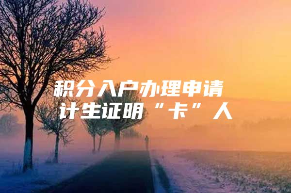 积分入户办理申请 计生证明“卡”人