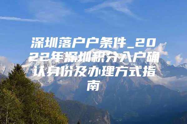 深圳落户户条件_2022年深圳积分入户确认身份及办理方式指南