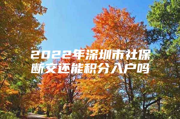 2022年深圳市社保断交还能积分入户吗