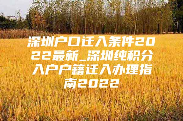 深圳户口迁入条件2022最新_深圳纯积分入户户籍迁入办理指南2022