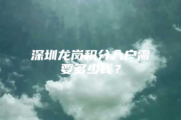 深圳龙岗积分入户需要多少钱？