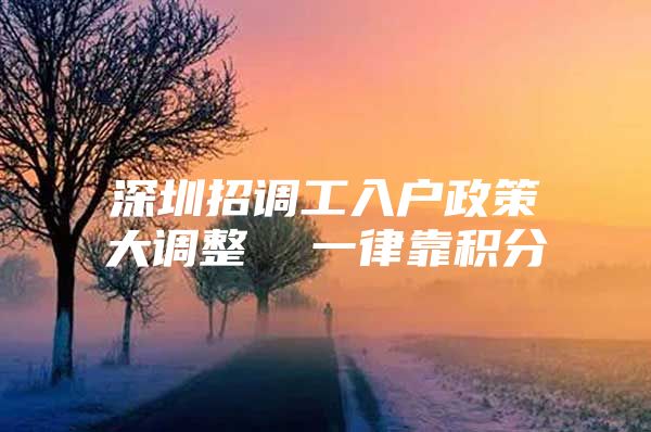 深圳招调工入户政策大调整  一律靠积分