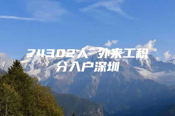 74302人 外来工积分入户深圳