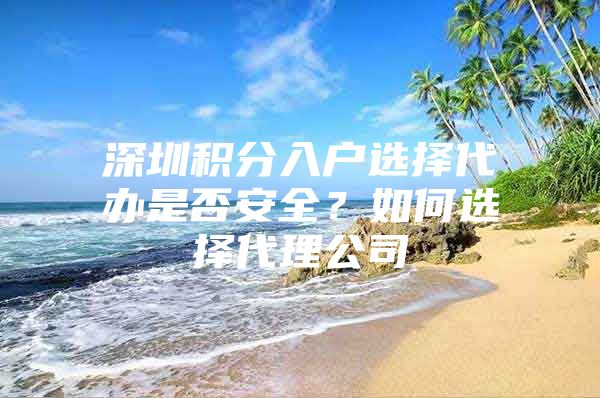 深圳积分入户选择代办是否安全？如何选择代理公司
