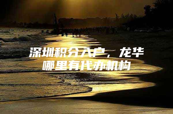 深圳积分入户，龙华哪里有代办机构