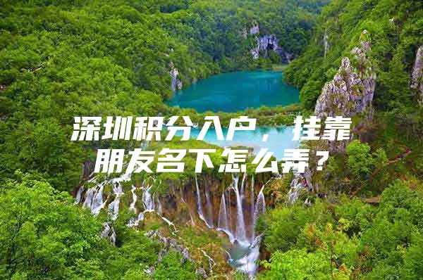 深圳积分入户，挂靠朋友名下怎么弄？