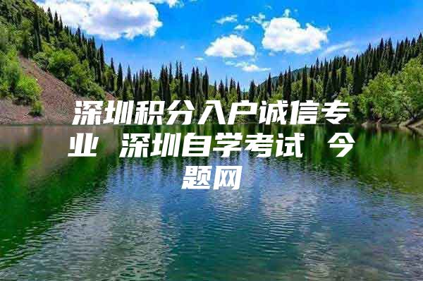 深圳积分入户诚信专业 深圳自学考试 今题网