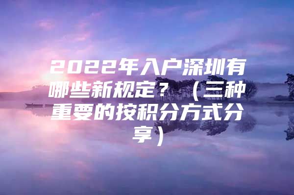 2022年入户深圳有哪些新规定？（三种重要的按积分方式分享）