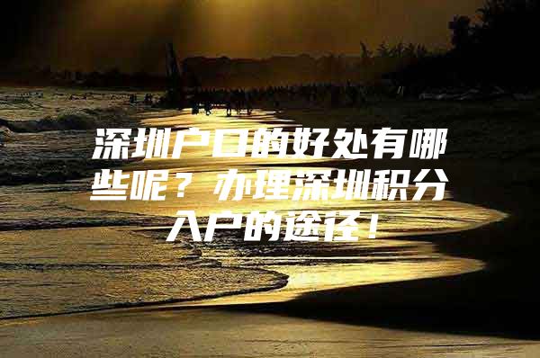 深圳户口的好处有哪些呢？办理深圳积分入户的途径！