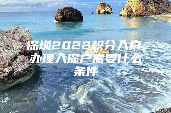 深圳2022积分入户,办理入深户需要什么条件