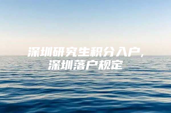 深圳研究生积分入户,深圳落户规定