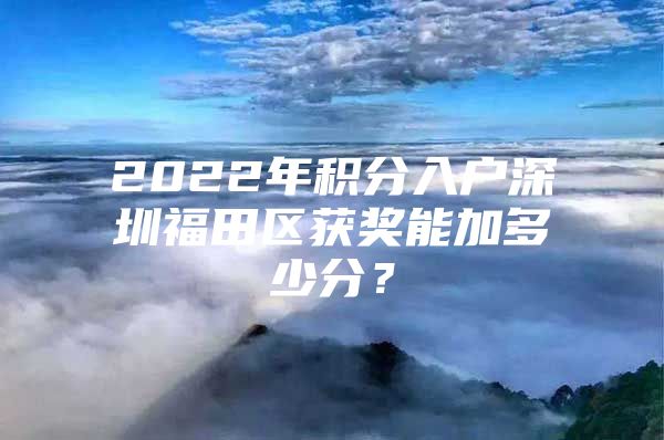2022年积分入户深圳福田区获奖能加多少分？