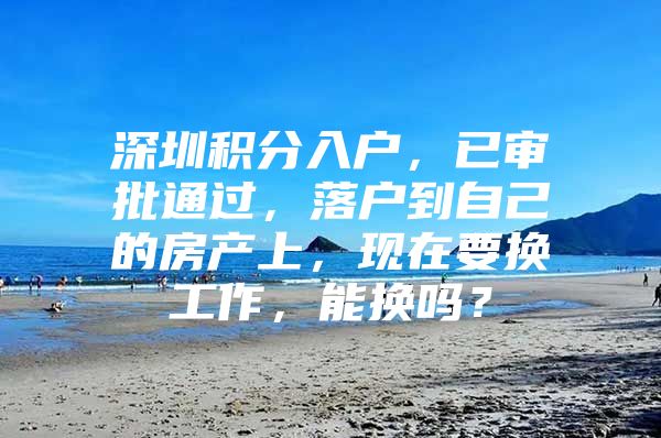 深圳积分入户，已审批通过，落户到自己的房产上，现在要换工作，能换吗？