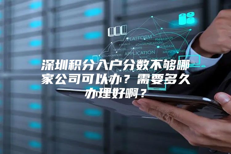 深圳积分入户分数不够哪家公司可以办？需要多久办理好啊？
