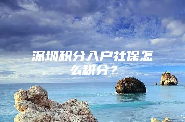 深圳积分入户社保怎么积分？