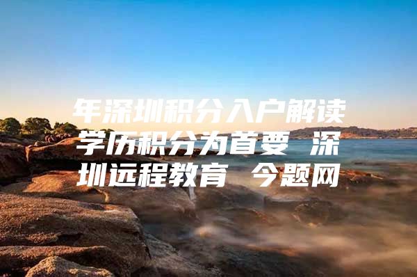 年深圳积分入户解读学历积分为首要 深圳远程教育 今题网