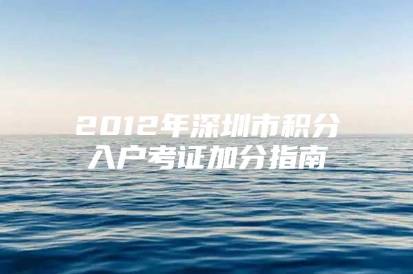2012年深圳市积分入户考证加分指南