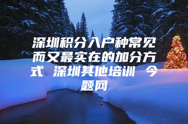 深圳积分入户种常见而又最实在的加分方式 深圳其他培训 今题网