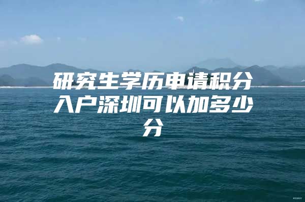研究生学历申请积分入户深圳可以加多少分