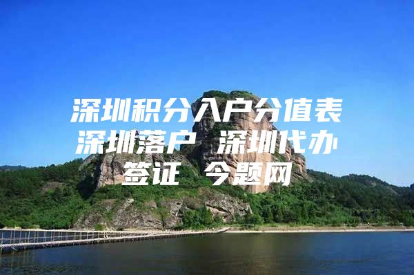 深圳积分入户分值表深圳落户 深圳代办签证 今题网