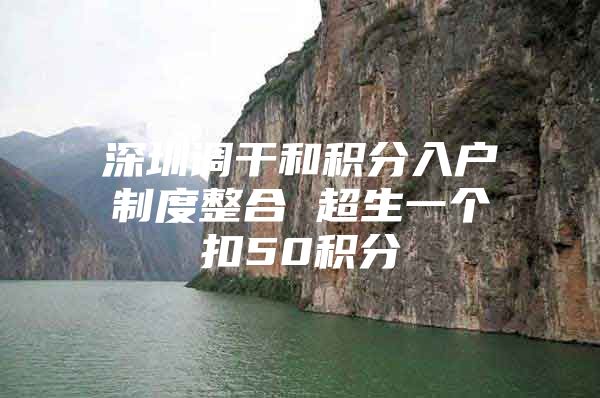 深圳调干和积分入户制度整合 超生一个扣50积分