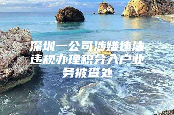 深圳一公司涉嫌违法违规办理积分入户业务被查处