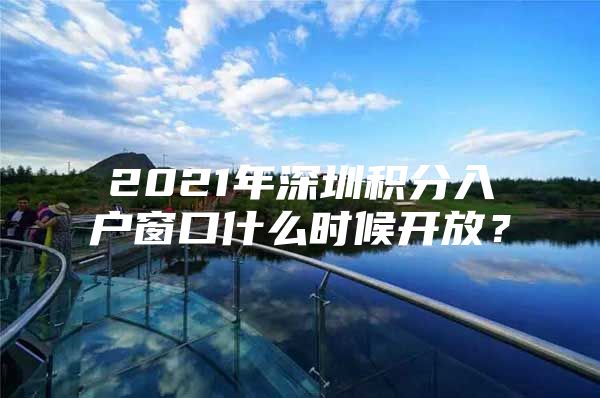 2021年深圳积分入户窗口什么时候开放？
