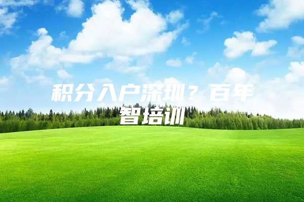 积分入户深圳？百年智培训