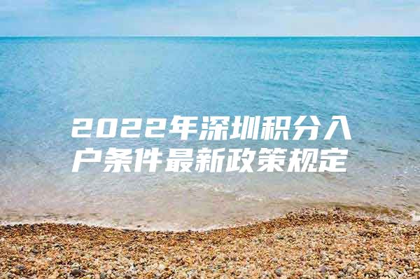 2022年深圳积分入户条件最新政策规定