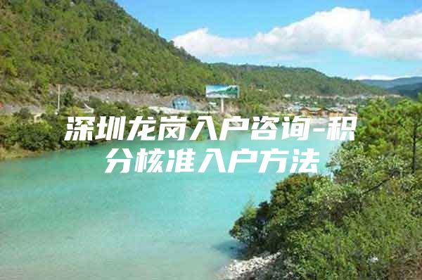 深圳龙岗入户咨询-积分核准入户方法