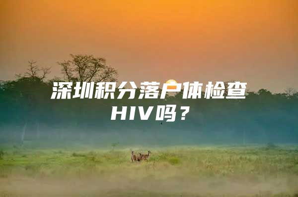 深圳积分落户体检查HIV吗？