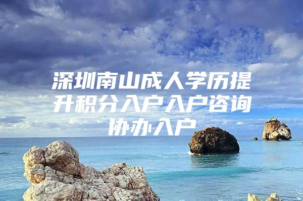 深圳南山成人学历提升积分入户入户咨询协办入户